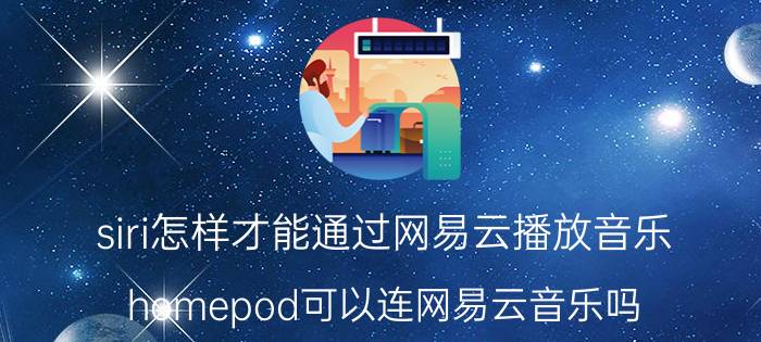 siri怎样才能通过网易云播放音乐 homepod可以连网易云音乐吗？